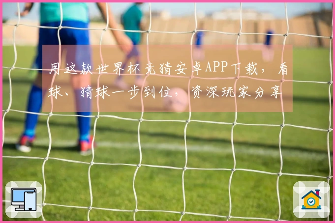 用这款世界杯竞猜安卓APP下载，看球、猜球一步到位，资深玩家分享核心功能体验