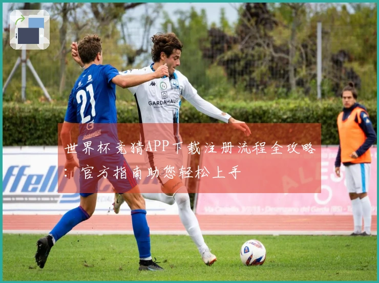 世界杯竞猜APP下载注册流程全攻略：官方指南助您轻松上手