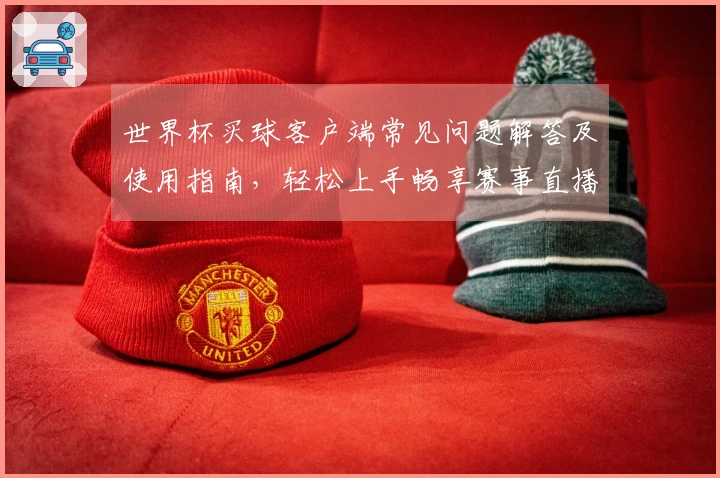 世界杯买球客户端常见问题解答及使用指南，轻松上手畅享赛事直播