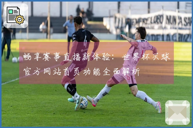 畅享赛事直播新体验：世界杯买球官方网站首页功能全面解析