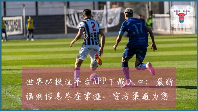 世界杯投注平台APP下载入口：最新福利信息尽在掌握，官方渠道为您导航