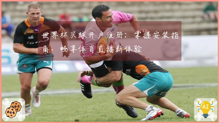 世界杯买球开户注册：掌握安装指南，畅享体育直播新体验