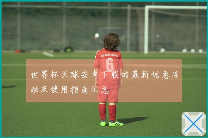世界杯买球安卓下载的最新优惠活动及使用指南汇总