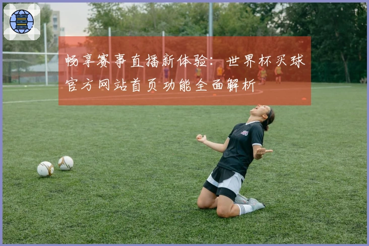 畅享赛事直播新体验：世界杯买球官方网站首页功能全面解析