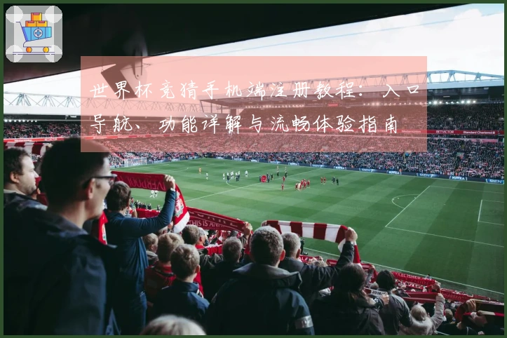 世界杯竞猜手机端注册教程：入口导航、功能详解与流畅体验指南