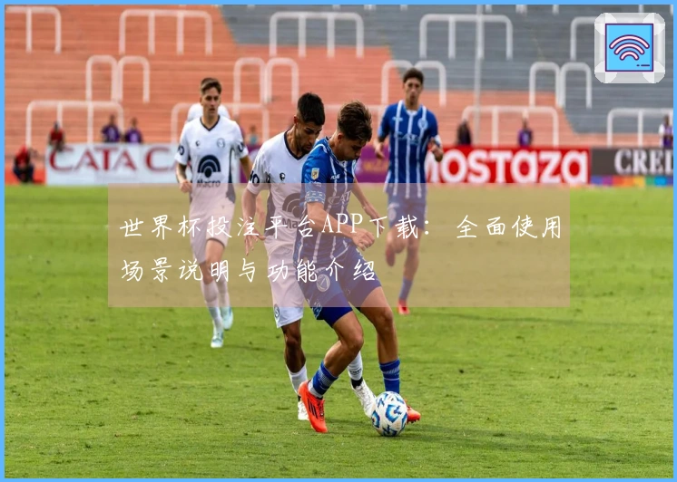 世界杯投注平台APP下载：全面使用场景说明与功能介绍