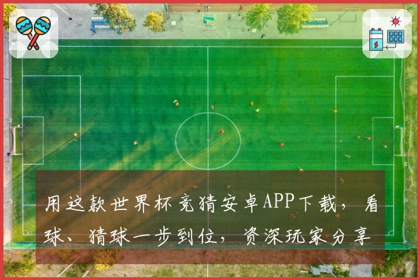 用这款世界杯竞猜安卓APP下载，看球、猜球一步到位，资深玩家分享核心功能体验