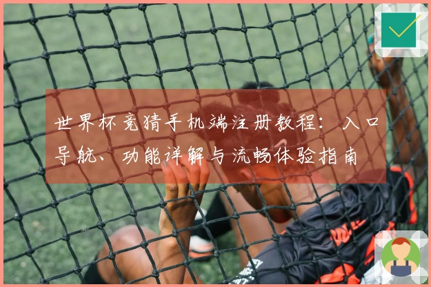 世界杯竞猜手机端注册教程：入口导航、功能详解与流畅体验指南