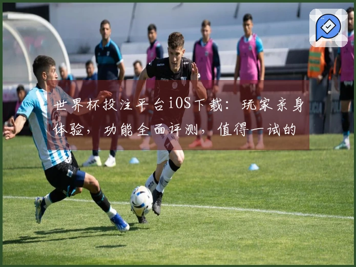 世界杯投注平台iOS下载：玩家亲身体验，功能全面评测，值得一试的体育观赛利器