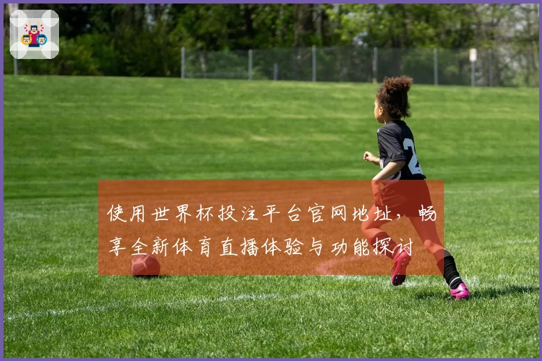 使用世界杯投注平台官网地址，畅享全新体育直播体验与功能探讨