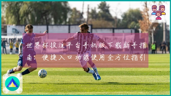 世界杯投注平台手机版下载新手指南：便捷入口功能使用全方位指引