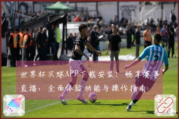 世界杯买球APP下载安装：畅享赛事直播，全面体验功能与操作指南