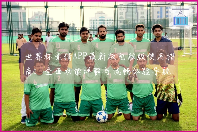世界杯竞猜APP最新版电脑版使用指南：全面功能详解与流畅体验导航
