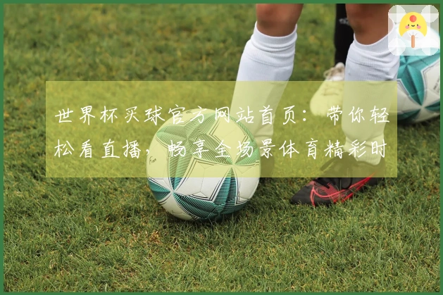 世界杯买球官方网站首页：带你轻松看直播，畅享全场景体育精彩时刻