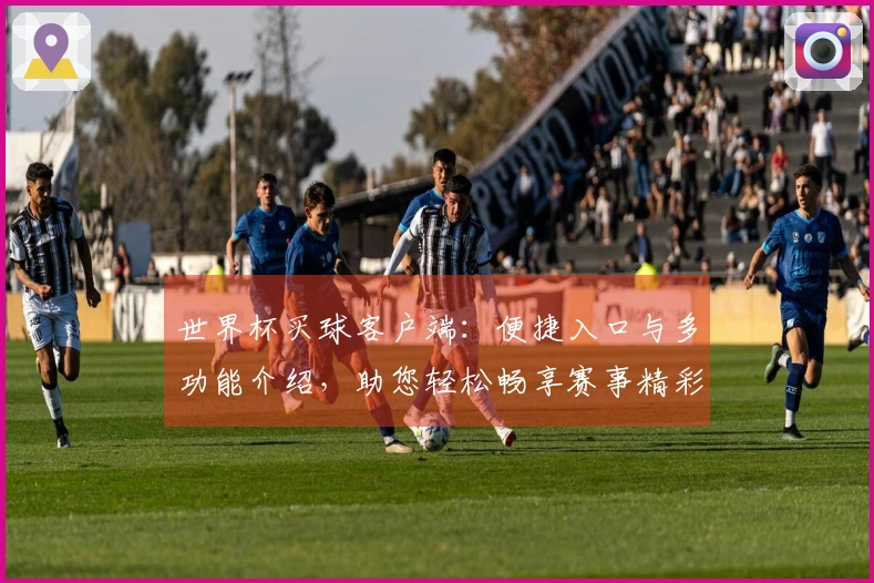 世界杯买球客户端：便捷入口与多功能介绍，助您轻松畅享赛事精彩