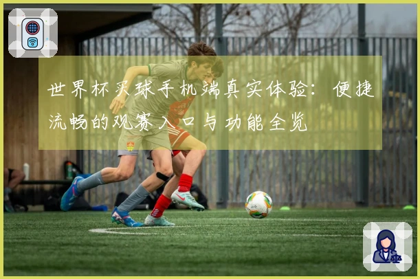 世界杯买球手机端真实体验：便捷流畅的观赛入口与功能全览