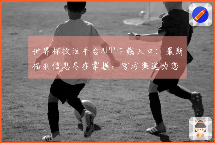 世界杯投注平台APP下载入口：最新福利信息尽在掌握，官方渠道为您导航