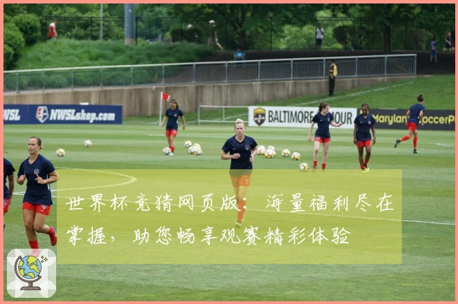 世界杯竞猜网页版：海量福利尽在掌握，助您畅享观赛精彩体验