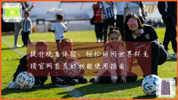 提升观看体验，轻松访问世界杯竞猜官网首页的功能使用指南